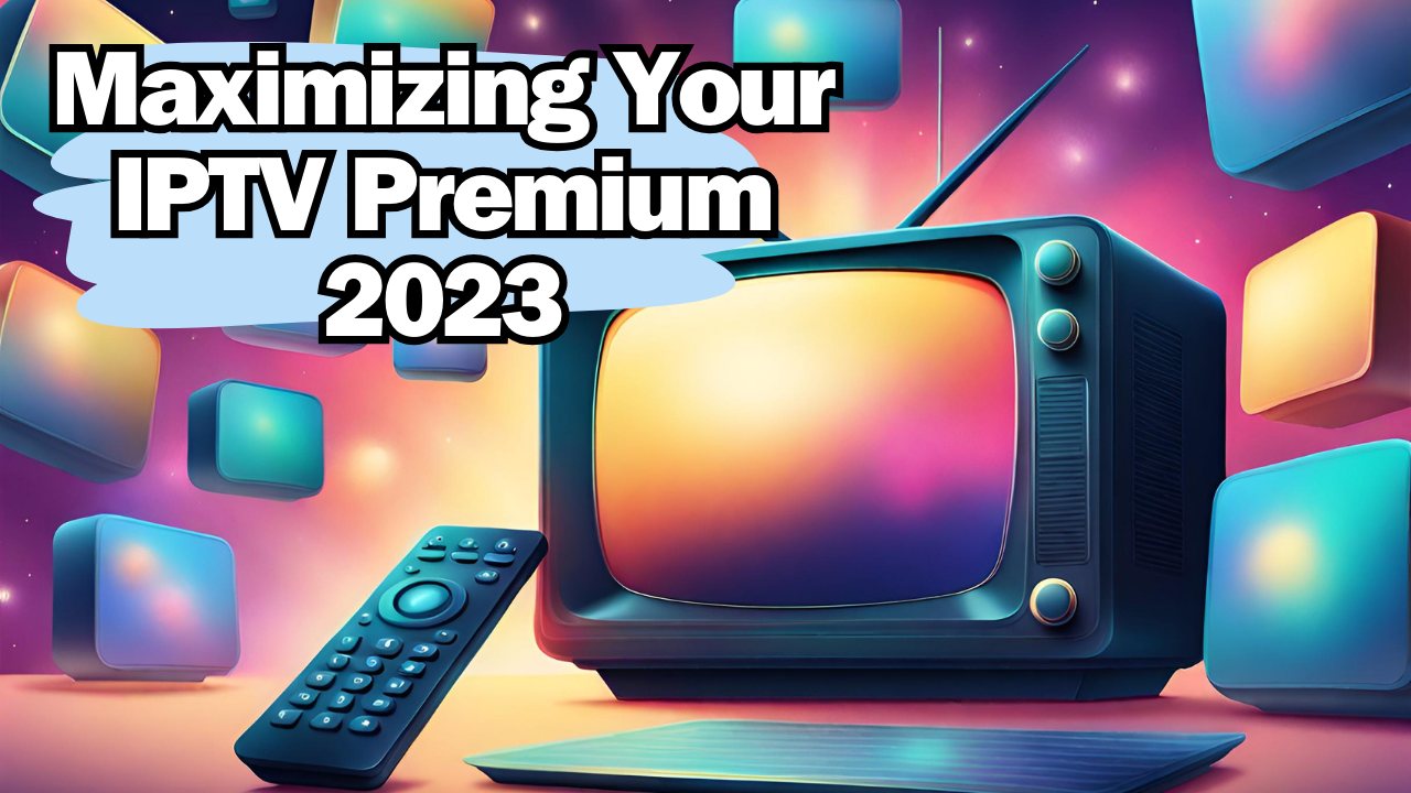 Maximizing Your IPTV Premium 2023